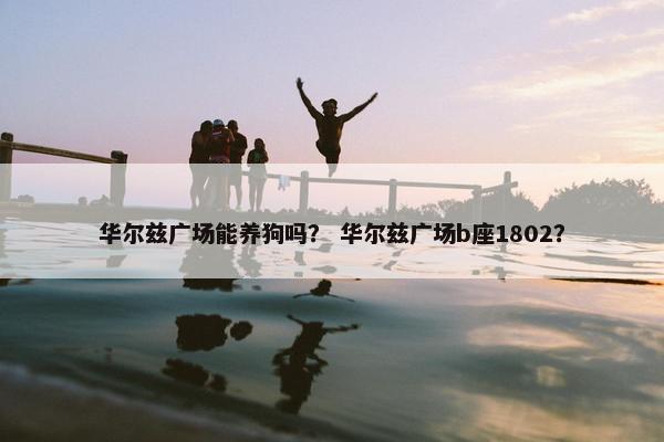 华尔兹广场能养狗吗？ 华尔兹广场b座1802？