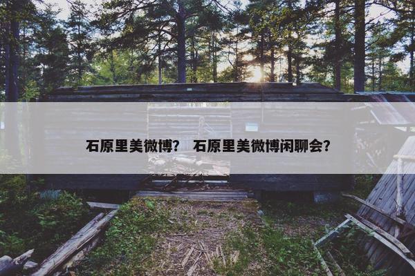 石原里美微博？ 石原里美微博闲聊会？