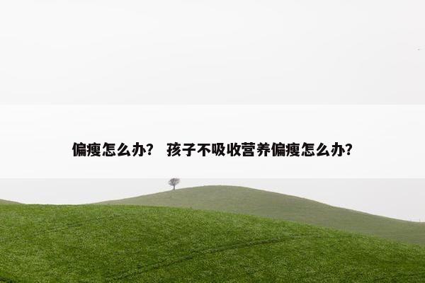 偏瘦怎么办？ 孩子不吸收营养偏瘦怎么办？