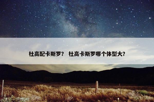 杜高配卡斯罗？ 杜高卡斯罗哪个体型大？