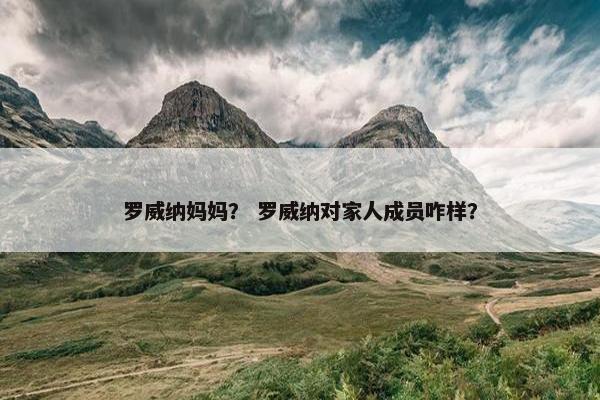 罗威纳妈妈？ 罗威纳对家人成员咋样？