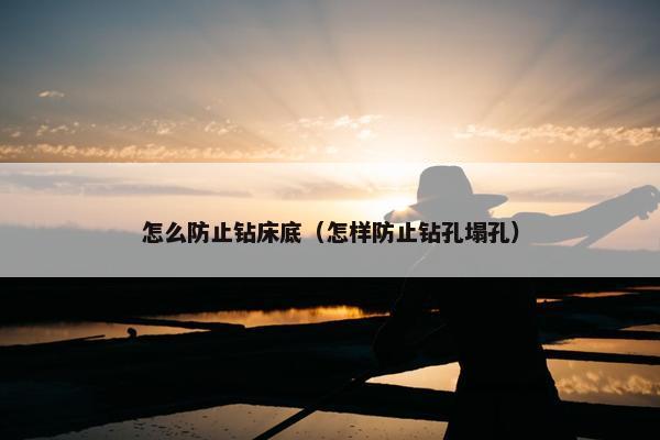 怎么防止钻床底（怎样防止钻孔塌孔）