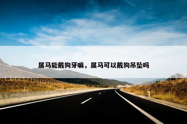 属马能戴狗牙嘛，属马可以戴狗吊坠吗