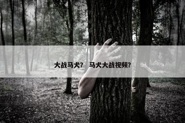大战马犬？ 马犬大战视频？