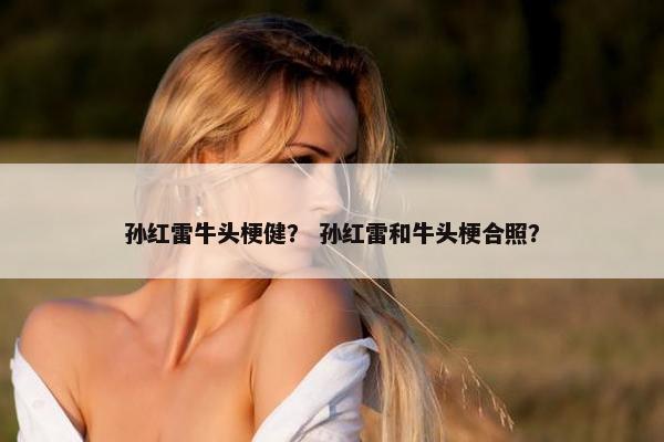 孙红雷牛头梗健？ 孙红雷和牛头梗合照？