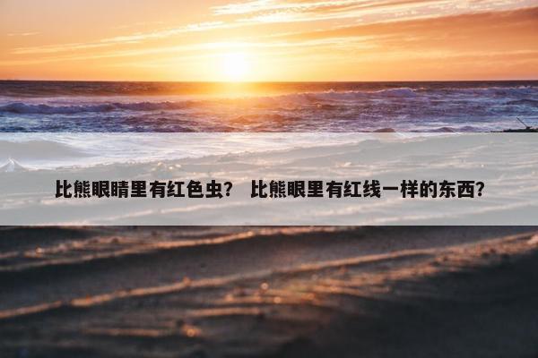 比熊眼睛里有红色虫？ 比熊眼里有红线一样的东西？