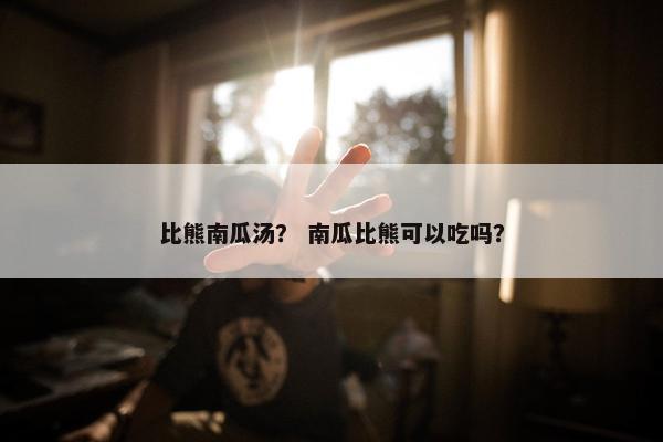 比熊南瓜汤？ 南瓜比熊可以吃吗？