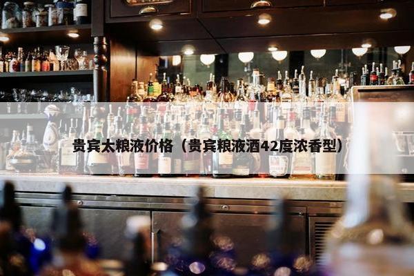 贵宾太粮液价格（贵宾粮液酒42度浓香型）