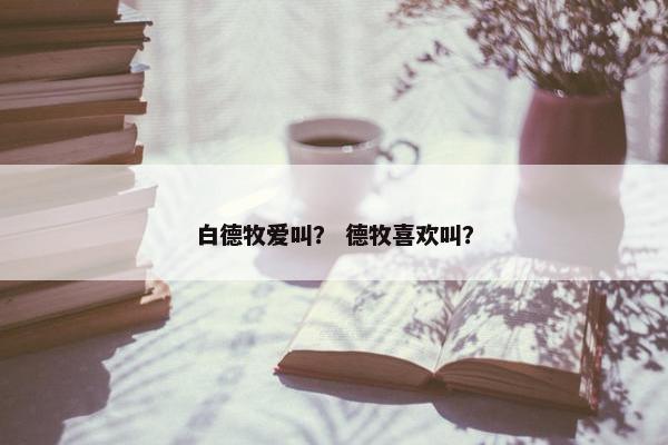 白德牧爱叫？ 德牧喜欢叫？