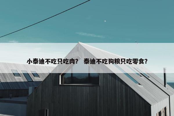 小泰迪不吃只吃肉？ 泰迪不吃狗粮只吃零食？