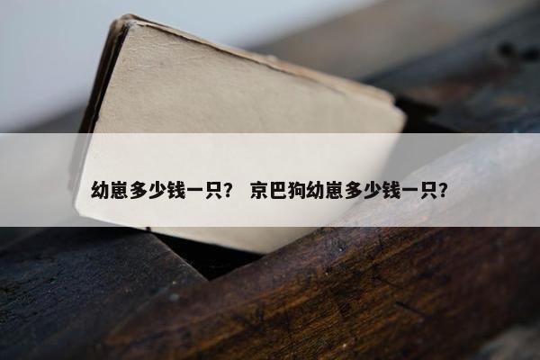 幼崽多少钱一只？ 京巴狗幼崽多少钱一只？