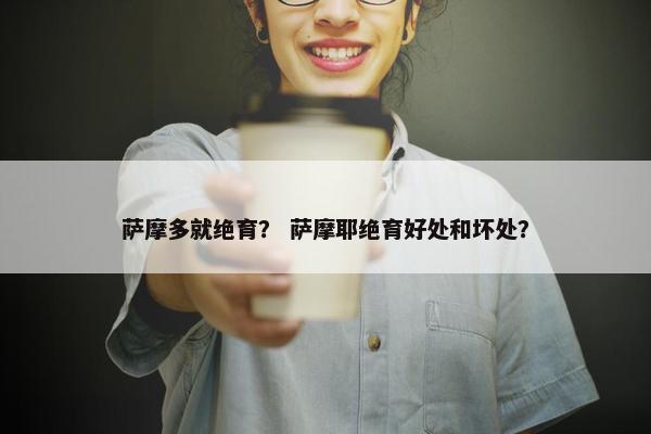 萨摩多就绝育？ 萨摩耶绝育好处和坏处？