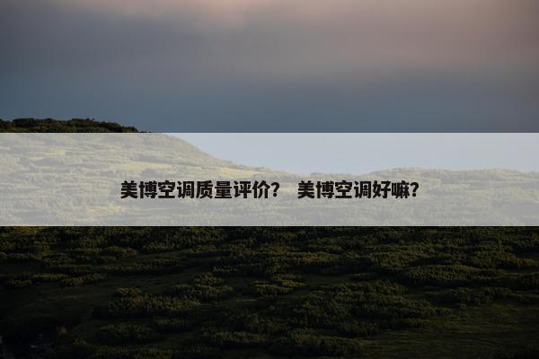 美博空调质量评价？ 美博空调好嘛？