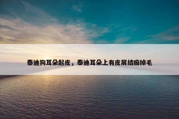 泰迪狗耳朵起皮，泰迪耳朵上有皮屑结痂掉毛