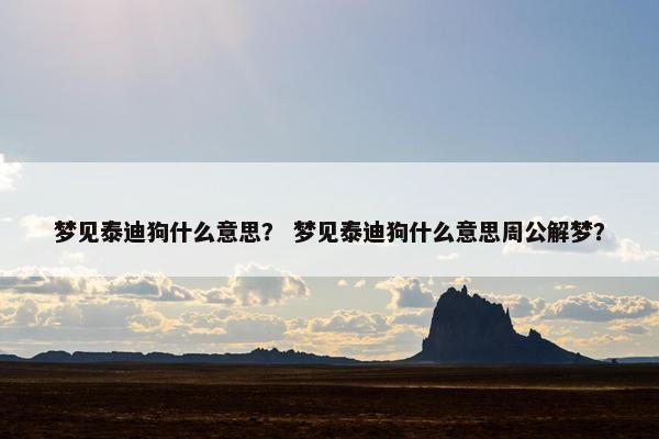 梦见泰迪狗什么意思？ 梦见泰迪狗什么意思周公解梦？