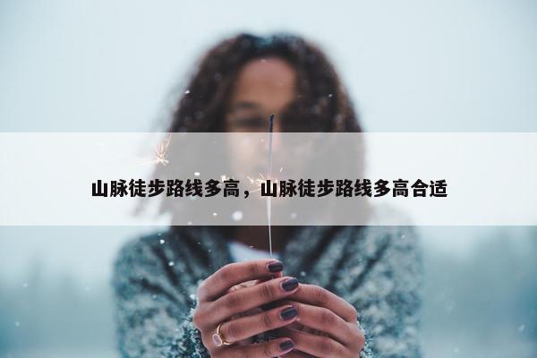 山脉徒步路线多高，山脉徒步路线多高合适