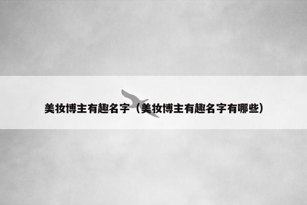 美妆博主有趣名字（美妆博主有趣名字有哪些）