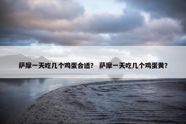 萨摩一天吃几个鸡蛋合适？ 萨摩一天吃几个鸡蛋黄？