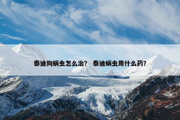 泰迪狗螨虫怎么治？ 泰迪螨虫用什么药？