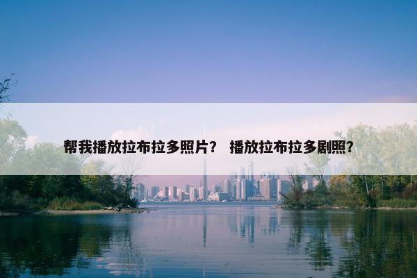 帮我播放拉布拉多照片？ 播放拉布拉多剧照？