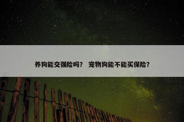 养狗能交强险吗？ 宠物狗能不能买保险？