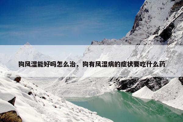 狗风湿能好吗怎么治，狗有风湿病的症状要吃什么药