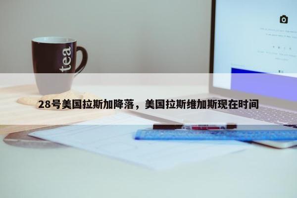 28号美国拉斯加降落，美国拉斯维加斯现在时间