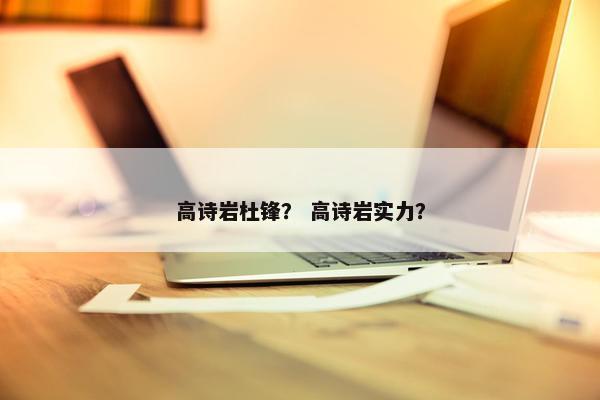 高诗岩杜锋？ 高诗岩实力？