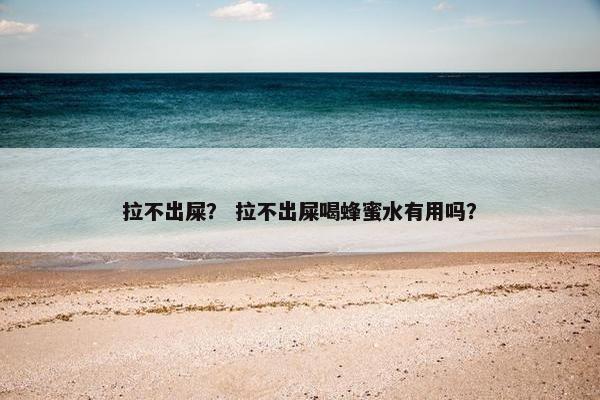 拉不出屎？ 拉不出屎喝蜂蜜水有用吗？