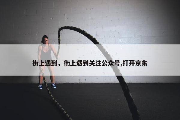 街上遇到，街上遇到关注公众号,打开京东