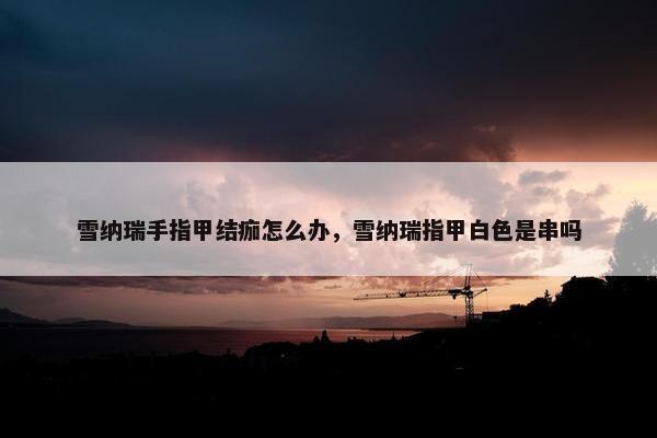 雪纳瑞手指甲结痂怎么办，雪纳瑞指甲白色是串吗