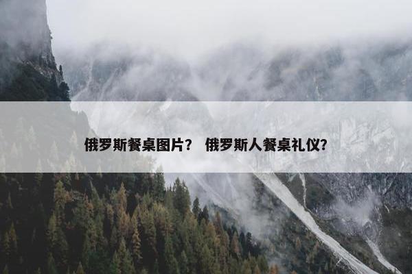 俄罗斯餐桌图片？ 俄罗斯人餐桌礼仪？