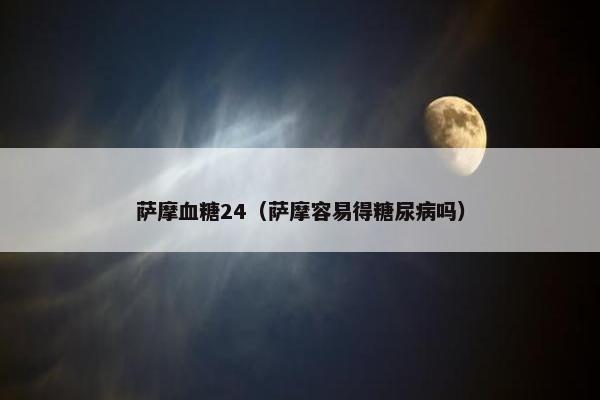 萨摩血糖24（萨摩容易得糖尿病吗）