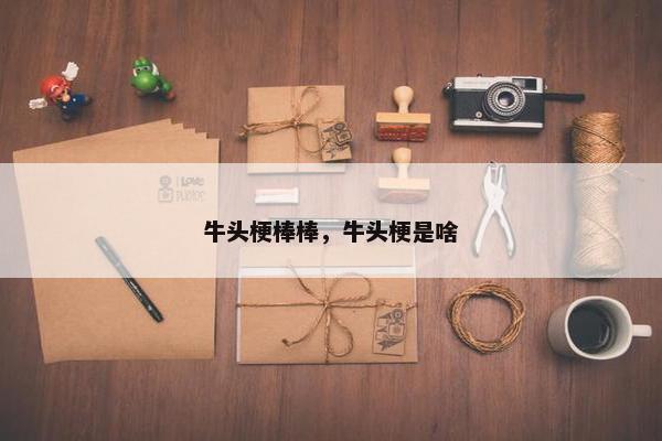 牛头梗棒棒，牛头梗是啥