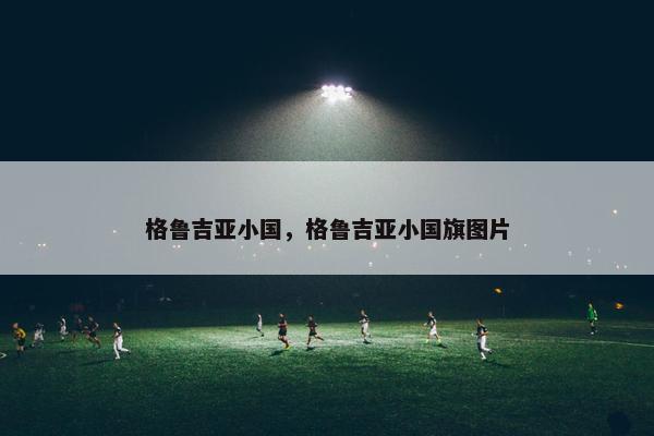 格鲁吉亚小国，格鲁吉亚小国旗图片