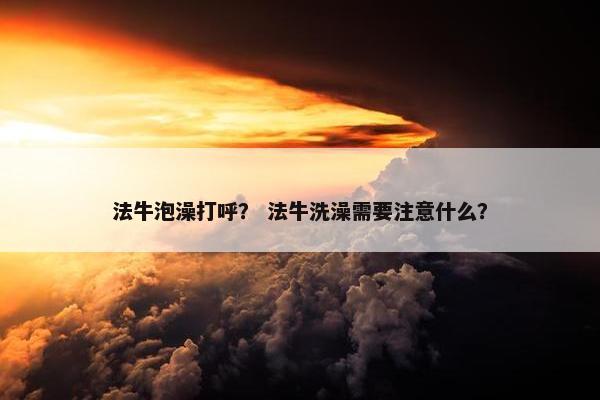 法牛泡澡打呼？ 法牛洗澡需要注意什么？