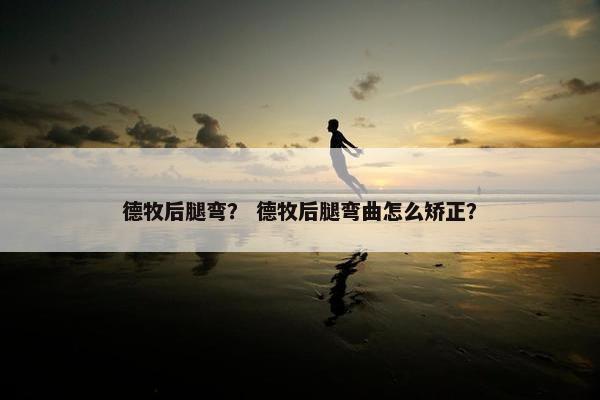 德牧后腿弯？ 德牧后腿弯曲怎么矫正？