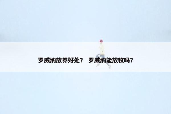 罗威纳放养好处？ 罗威纳能放牧吗？