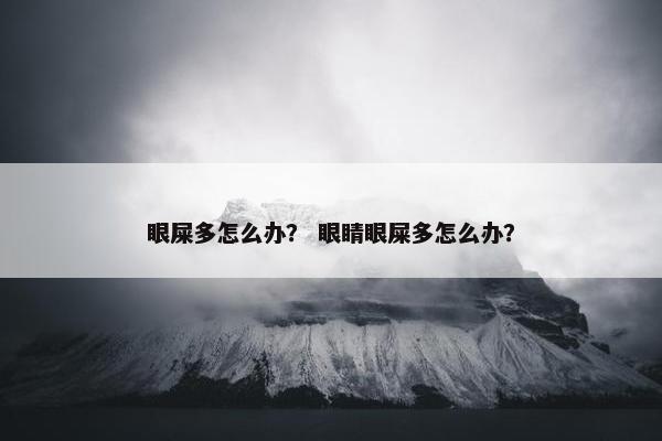 眼屎多怎么办？ 眼睛眼屎多怎么办？