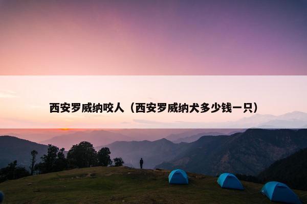 西安罗威纳咬人（西安罗威纳犬多少钱一只）