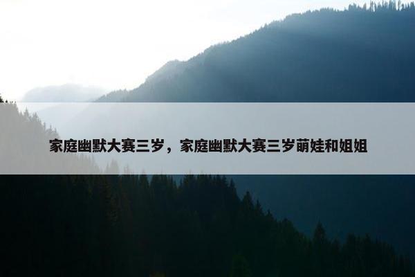 家庭幽默大赛三岁，家庭幽默大赛三岁萌娃和姐姐