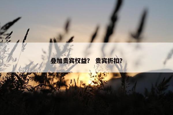 叠加贵宾权益？ 贵宾折扣？