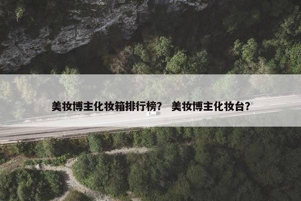 美妆博主化妆箱排行榜？ 美妆博主化妆台？