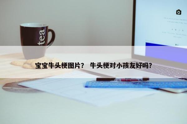 宝宝牛头梗图片？ 牛头梗对小孩友好吗？