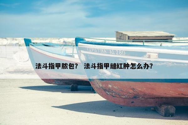 法斗指甲脓包？ 法斗指甲缝红肿怎么办？