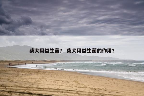 柴犬用益生菌？ 柴犬用益生菌的作用？