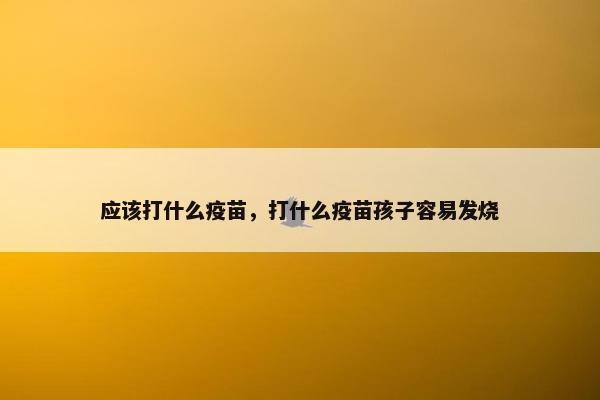 应该打什么疫苗，打什么疫苗孩子容易发烧