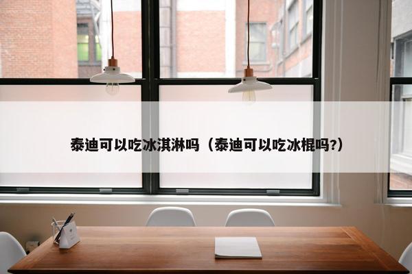 泰迪可以吃冰淇淋吗（泰迪可以吃冰棍吗?）