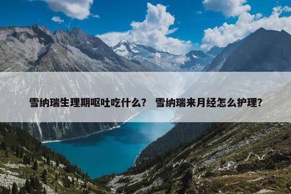 雪纳瑞生理期呕吐吃什么？ 雪纳瑞来月经怎么护理？