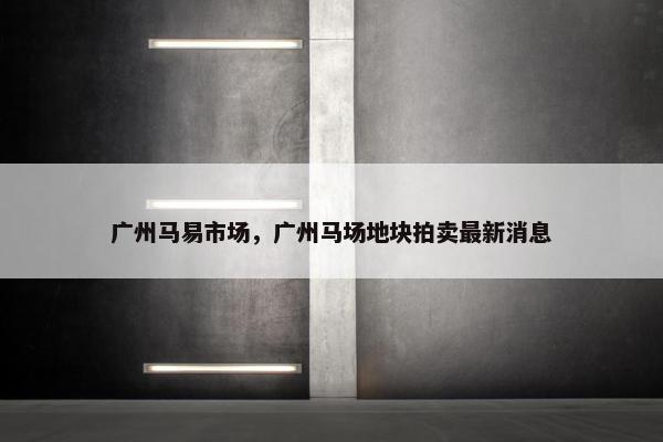 广州马易市场，广州马场地块拍卖最新消息